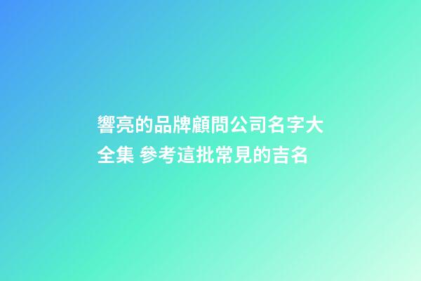 響亮的品牌顧問公司名字大全集 參考這批常見的吉名